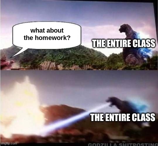 Godzilla hates homework | what about the homework? THE ENTIRE CLASS; THE ENTIRE CLASS | image tagged in godzilla hates x | made w/ Imgflip meme maker