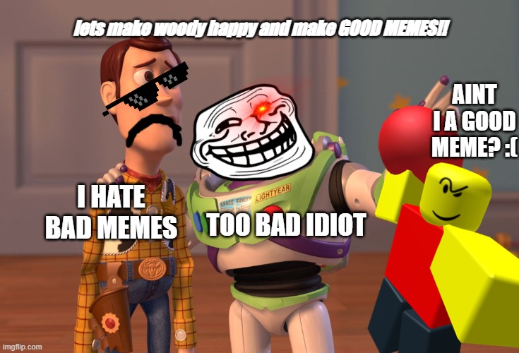 please good memes? | lets make woody happy and make GOOD MEMES!! AINT I A GOOD MEME? :(; I HATE BAD MEMES; TOO BAD IDIOT | image tagged in fuck,fuck you,bullshit,stupid,idiot,dum | made w/ Imgflip meme maker