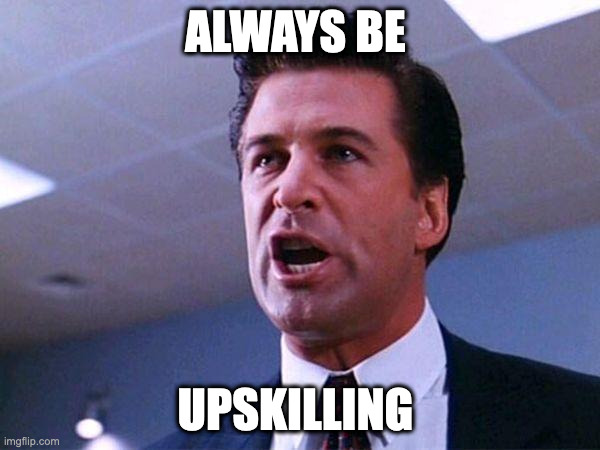 Alec Baldwin Glengarry Glen Ross | ALWAYS BE; UPSKILLING | image tagged in alec baldwin glengarry glen ross | made w/ Imgflip meme maker