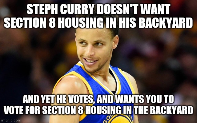 NIMBY | STEPH CURRY DOESN'T WANT SECTION 8 HOUSING IN HIS BACKYARD; AND YET HE VOTES, AND WANTS YOU TO VOTE FOR SECTION 8 HOUSING IN THE BACKYARD | image tagged in steph curry,rich people,create jobs,suck,bottom up,middle out | made w/ Imgflip meme maker