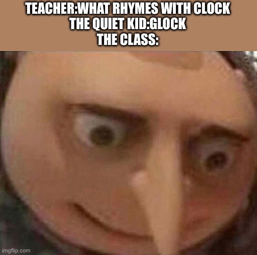 Wait what |  TEACHER:WHAT RHYMES WITH CLOCK
THE QUIET KID:GLOCK
THE CLASS: | image tagged in gru meme,funny,memes | made w/ Imgflip meme maker