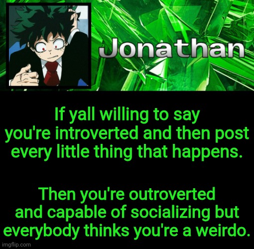 3rd Jonathan Temp | If yall willing to say you're introverted and then post every little thing that happens. Then you're outroverted and capable of socializing but everybody thinks you're a weirdo. | image tagged in 3rd jonathan temp | made w/ Imgflip meme maker