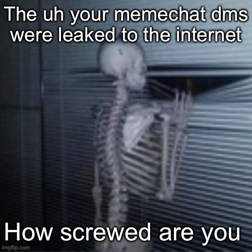 Idk | The uh your memechat dms were leaked to the internet; How screwed are you | image tagged in skeleton peek | made w/ Imgflip meme maker