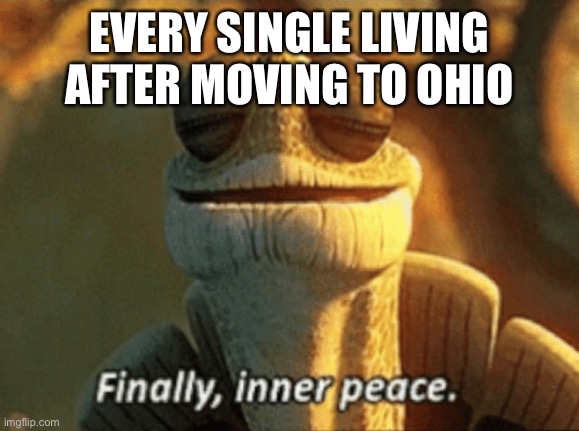 Finally, inner peace. | EVERY SINGLE LIVING AFTER MOVING TO OHIO | image tagged in finally inner peace | made w/ Imgflip meme maker