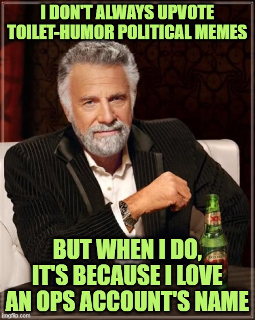 The Most Interesting Man In The World Meme | I DON'T ALWAYS UPVOTE TOILET-HUMOR POLITICAL MEMES BUT WHEN I DO, IT'S BECAUSE I LOVE AN OPS ACCOUNT'S NAME | image tagged in memes,the most interesting man in the world | made w/ Imgflip meme maker