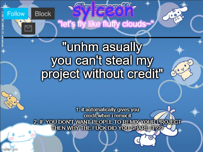 sylceon's goofy cinnamoroll template lol | "unhm asually you can't steal my project without credit"; 1: it automatically gives you credit when i remix it
2: IF YOU DON'T WANT PEOPLE TO REMIX YOUR PROJECT THEN WHY THE FUCK DID YOU SHARE IT??? | image tagged in sylceon's goofy cinnamoroll template lol | made w/ Imgflip meme maker