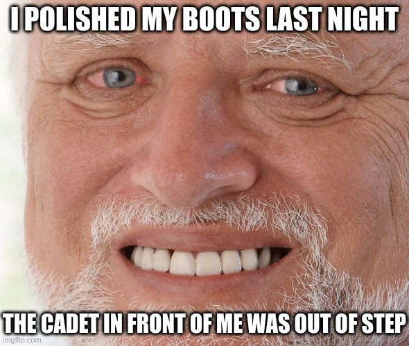 Hide the Pain Harold | I POLISHED MY BOOTS LAST NIGHT; THE CADET IN FRONT OF ME WAS OUT OF STEP | image tagged in hide the pain harold | made w/ Imgflip meme maker