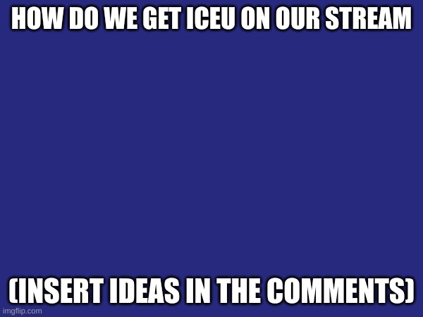 iceu follow our stream | HOW DO WE GET ICEU ON OUR STREAM; (INSERT IDEAS IN THE COMMENTS) | image tagged in iceu | made w/ Imgflip meme maker
