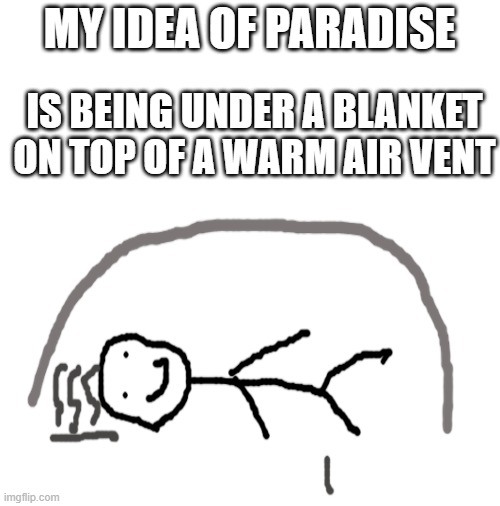 relatable? | MY IDEA OF PARADISE; IS BEING UNDER A BLANKET ON TOP OF A WARM AIR VENT | image tagged in image | made w/ Imgflip meme maker