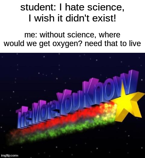 clever title i guess | student: I hate science, I wish it didn't exist! me: without science, where would we get oxygen? need that to live | image tagged in the more you know,school,science,smart,random tag | made w/ Imgflip meme maker