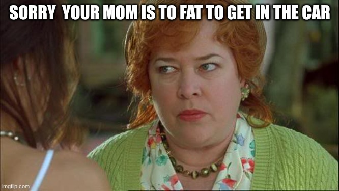 mom | SORRY  YOUR MOM IS TO FAT TO GET IN THE CAR | image tagged in waterboy kathy bates devil | made w/ Imgflip meme maker