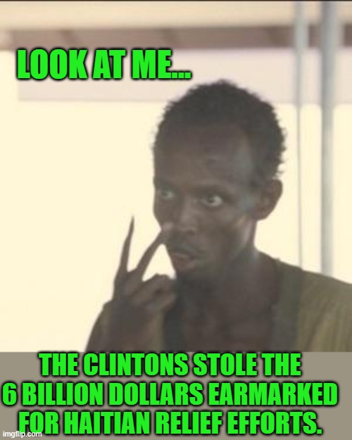 yep | LOOK AT ME... THE CLINTONS STOLE THE 6 BILLION DOLLARS EARMARKED FOR HAITIAN RELIEF EFFORTS. | image tagged in memes,look at me | made w/ Imgflip meme maker