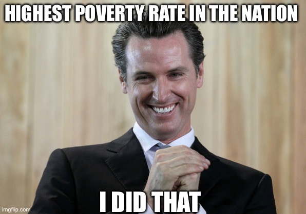 socialism always fails commiefornia is another example | HIGHEST POVERTY RATE IN THE NATION; I DID THAT | image tagged in scheming gavin newsom,libtards | made w/ Imgflip meme maker