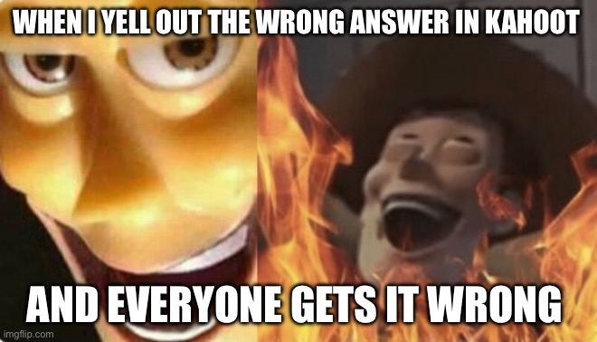 Hahahahahahahhahahahahhahahahahahhahahahahahhahahaha | WHEN I YELL OUT THE WRONG ANSWER IN KAHOOT; AND EVERYONE GETS IT WRONG | image tagged in satanic woody no spacing | made w/ Imgflip meme maker