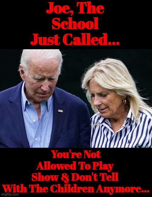 Joe, The School Just Called... | Joe, The School Just Called... You're Not Allowed To Play 
Show & Don't Tell 
With The Children Anymore... | image tagged in creepy joe biden,pedo,peter | made w/ Imgflip meme maker