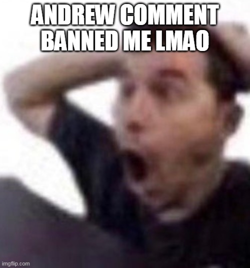 omfg | ANDREW COMMENT BANNED ME LMAO | image tagged in omfg | made w/ Imgflip meme maker