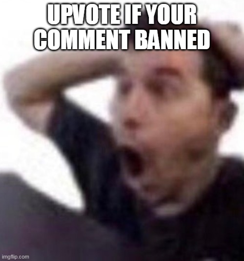omfg | UPVOTE IF YOUR COMMENT BANNED | image tagged in omfg | made w/ Imgflip meme maker