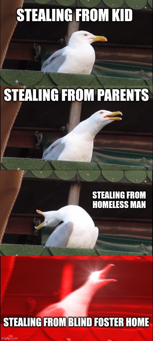Inhaling Seagull | STEALING FROM KID; STEALING FROM PARENTS; STEALING FROM HOMELESS MAN; STEALING FROM BLIND FOSTER HOME | image tagged in memes,inhaling seagull | made w/ Imgflip meme maker