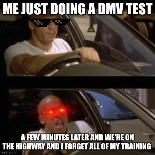 Vin Diesel | ME JUST DOING A DMV TEST; A FEW MINUTES LATER AND WE'RE ON THE HIGHWAY AND I FORGET ALL OF MY TRAINING | image tagged in vin diesel | made w/ Imgflip meme maker