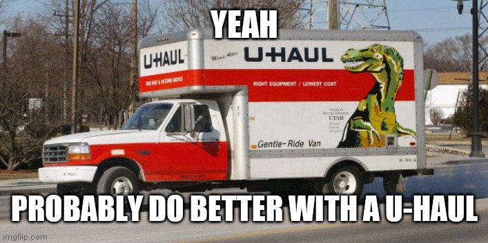 U Haul | YEAH PROBABLY DO BETTER WITH A U-HAUL | image tagged in u haul | made w/ Imgflip meme maker