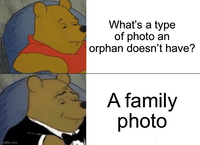 photos | What’s a type of photo an orphan doesn’t have? A family photo | image tagged in memes,tuxedo winnie the pooh | made w/ Imgflip meme maker