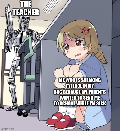 happens every time | THE TEACHER; ME WHO IS SNEAKING TYLENOL IN MY BAG BECAUSE MY PARENTS WANTED TO SEND ME TO SCHOOL WHILE I'M SICK | image tagged in anime girl hiding from terminator,fun,sick,cold,cough | made w/ Imgflip meme maker