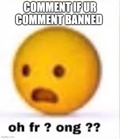 oh fr ong | COMMENT IF UR COMMENT BANNED | image tagged in oh fr ong | made w/ Imgflip meme maker