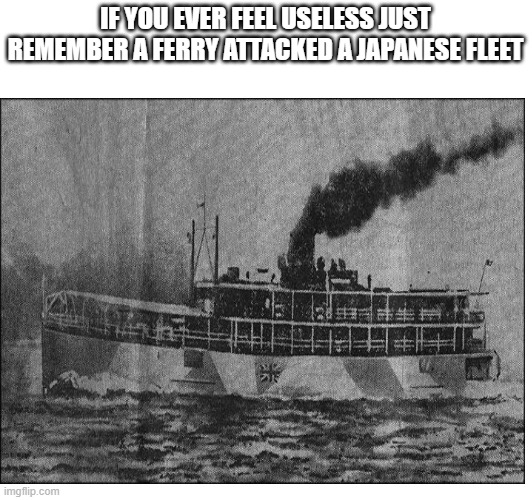 IF YOU EVER FEEL USELESS JUST REMEMBER A FERRY ATTACKED A JAPANESE FLEET | made w/ Imgflip meme maker