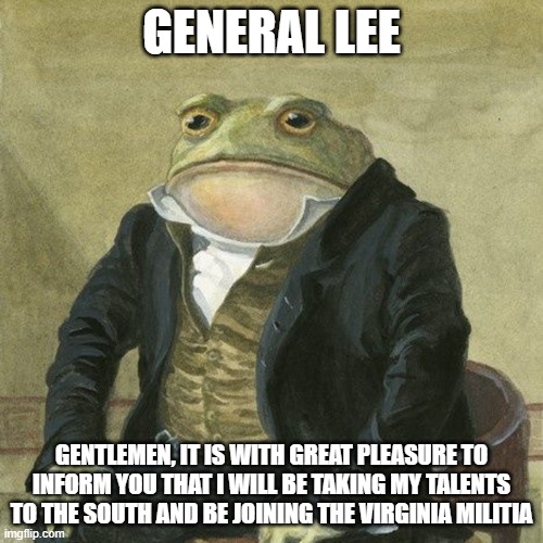 Gentlemen, it is with great pleasure to inform you that | GENERAL LEE; GENTLEMEN, IT IS WITH GREAT PLEASURE TO INFORM YOU THAT I WILL BE TAKING MY TALENTS TO THE SOUTH AND BE JOINING THE VIRGINIA MILITIA | image tagged in gentlemen it is with great pleasure to inform you that | made w/ Imgflip meme maker