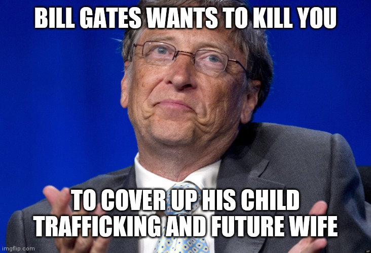 Bill Gates | BILL GATES WANTS TO KILL YOU TO COVER UP HIS CHILD TRAFFICKING AND FUTURE WIFE | image tagged in bill gates | made w/ Imgflip meme maker