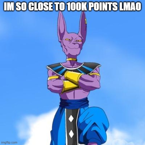 almost... | IM SO CLOSE TO 100K POINTS LMAO | image tagged in beerus | made w/ Imgflip meme maker