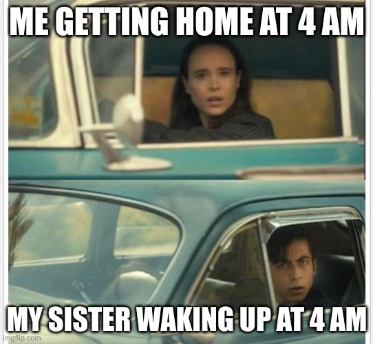 i've been partying alllll night | ME GETTING HOME AT 4 AM; MY SISTER WAKING UP AT 4 AM | image tagged in umbrella academy car | made w/ Imgflip meme maker