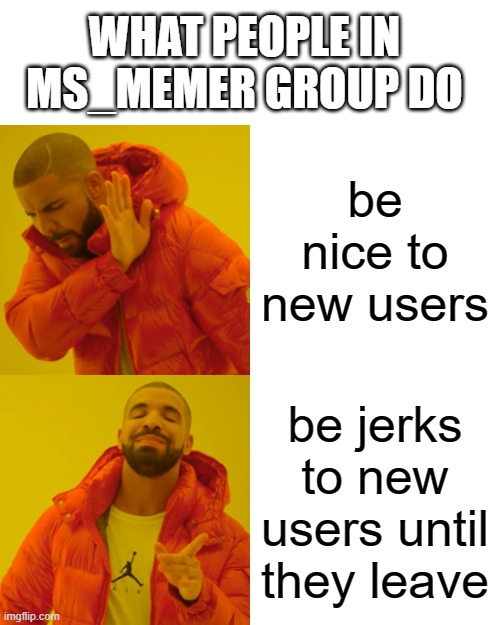 they were complete jerks to me just because im new there | WHAT PEOPLE IN MS_MEMER GROUP DO; be nice to new users; be jerks to new users until they leave | image tagged in memes,drake hotline bling | made w/ Imgflip meme maker
