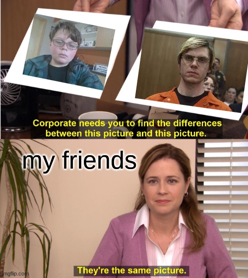 i look like jeffrey dahmer | my friends | image tagged in memes,they're the same picture | made w/ Imgflip meme maker