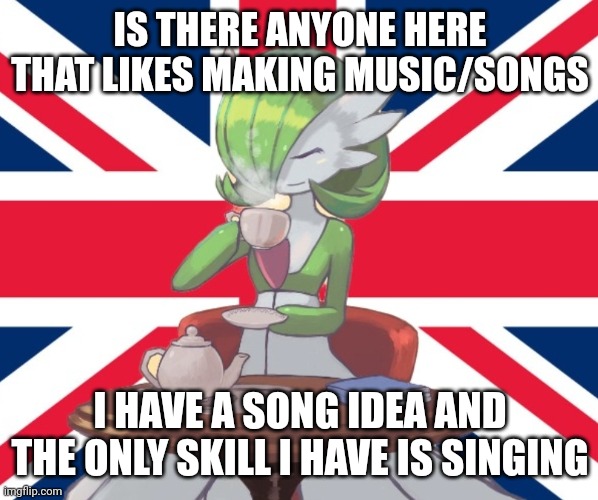 Gardi the bri'ish | IS THERE ANYONE HERE THAT LIKES MAKING MUSIC/SONGS; I HAVE A SONG IDEA AND THE ONLY SKILL I HAVE IS SINGING | image tagged in gardi the bri'ish | made w/ Imgflip meme maker