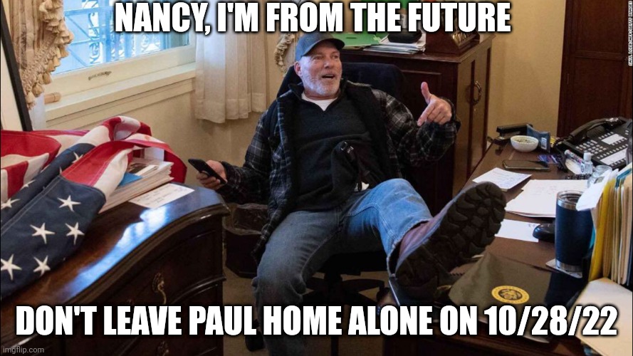 Jan 6th Hero forces Pelosi to retreat. | NANCY, I'M FROM THE FUTURE; DON'T LEAVE PAUL HOME ALONE ON 10/28/22 | image tagged in jan 6th hero forces pelosi to retreat,pelosi,from-future,time-travel,usa | made w/ Imgflip meme maker