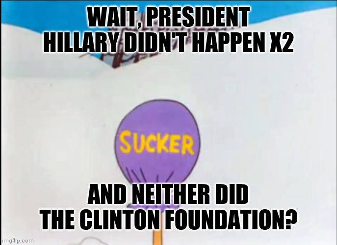 looney tunes sucker | WAIT, PRESIDENT HILLARY DIDN'T HAPPEN X2 AND NEITHER DID THE CLINTON FOUNDATION? | image tagged in looney tunes sucker | made w/ Imgflip meme maker