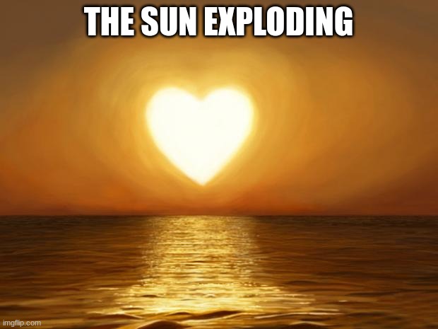 Love | THE SUN EXPLODING | image tagged in love | made w/ Imgflip meme maker