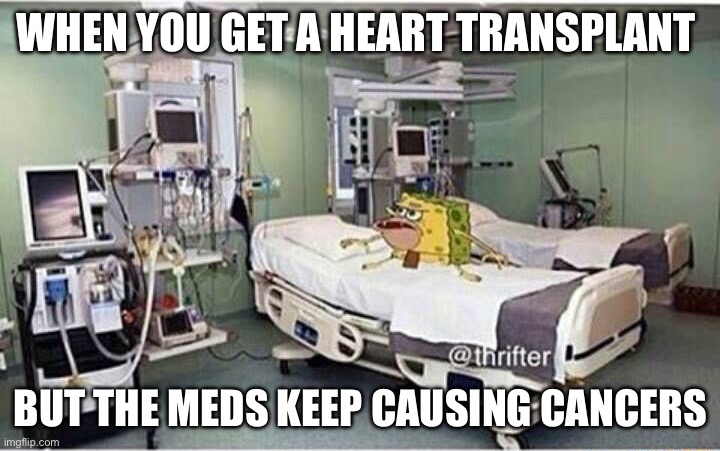 It’s true, and more | WHEN YOU GET A HEART TRANSPLANT; BUT THE MEDS KEEP CAUSING CANCERS | image tagged in hospital spongegar,cancer,broken heart,transplant | made w/ Imgflip meme maker