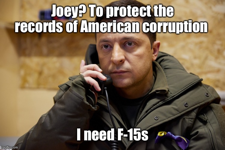 Zelinskyy Phone | Joey? To protect the records of American corruption I need F-15s | image tagged in zelinskyy phone | made w/ Imgflip meme maker