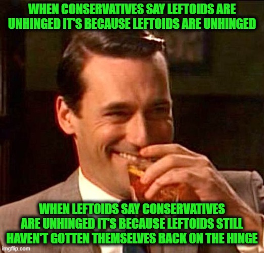 The Good, the Bad and the Hingeless | WHEN CONSERVATIVES SAY LEFTOIDS ARE UNHINGED IT'S BECAUSE LEFTOIDS ARE UNHINGED; WHEN LEFTOIDS SAY CONSERVATIVES ARE UNHINGED IT'S BECAUSE LEFTOIDS STILL HAVEN'T GOTTEN THEMSELVES BACK ON THE HINGE | image tagged in drinking guy | made w/ Imgflip meme maker