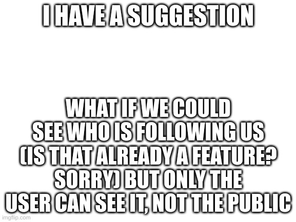 Followers | I HAVE A SUGGESTION; WHAT IF WE COULD SEE WHO IS FOLLOWING US (IS THAT ALREADY A FEATURE? SORRY) BUT ONLY THE USER CAN SEE IT, NOT THE PUBLIC | image tagged in blank white template | made w/ Imgflip meme maker