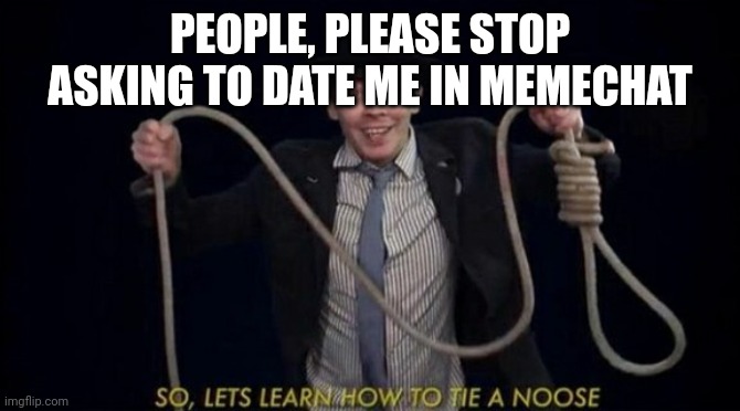 (Realises people will do this now) AH WELL- (JWSI- Imagine dating someone on a meme site) | PEOPLE, PLEASE STOP ASKING TO DATE ME IN MEMECHAT | image tagged in tie a noose | made w/ Imgflip meme maker