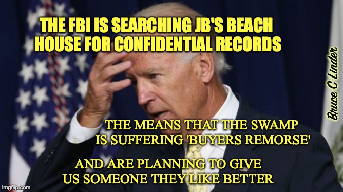 Buyers Remorse | THE FBI IS SEARCHING JB'S BEACH 
HOUSE FOR CONFIDENTIAL RECORDS; Bruce C Linder; THE MEANS THAT THE SWAMP 
IS SUFFERING 'BUYERS REMORSE'; AND ARE PLANNING TO GIVE US SOMEONE THEY LIKE BETTER | image tagged in joe biden,buyers remorse,the swamp,fbi | made w/ Imgflip meme maker