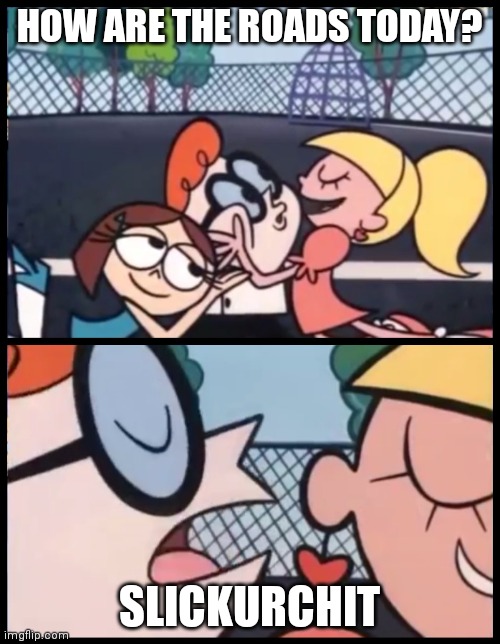 Say it Again, Dexter | HOW ARE THE ROADS TODAY? SLICKURCHIT | image tagged in memes,say it again dexter | made w/ Imgflip meme maker