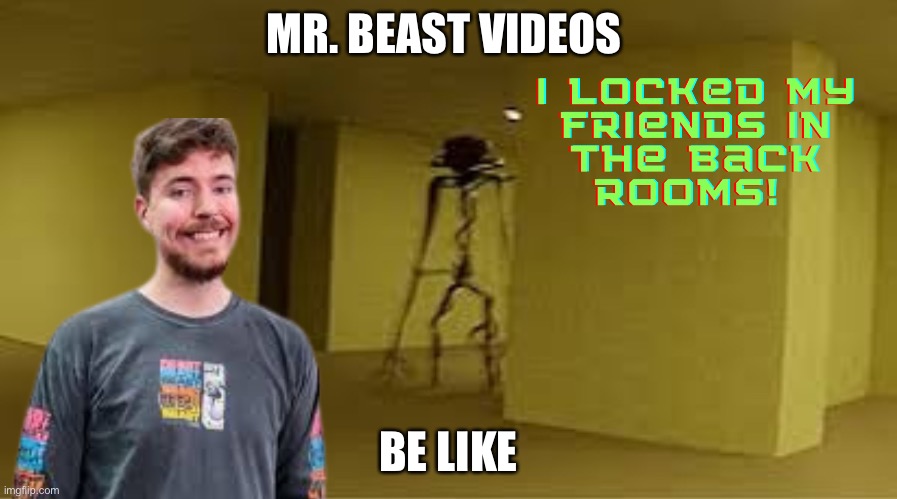 Mr. Beast videos 1 | MR. BEAST VIDEOS; BE LIKE | image tagged in memes | made w/ Imgflip meme maker