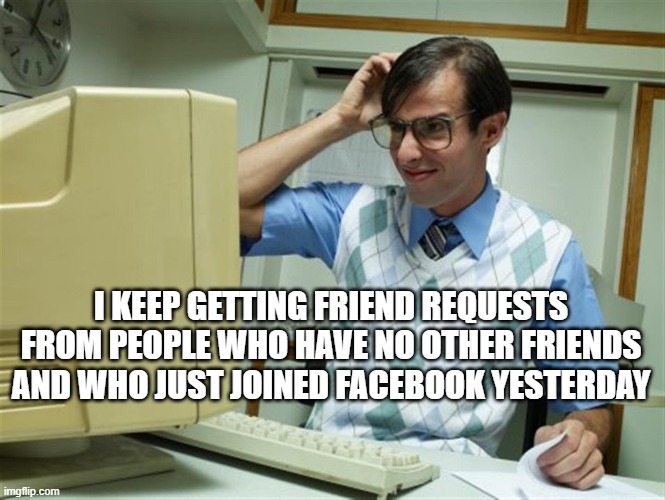 I KEEP GETTING FRIEND REQUESTS FROM PEOPLE WHO HAVE NO OTHER FRIENDS AND WHO JUST JOINED FACEBOOK YESTERDAY | image tagged in facebook,friends | made w/ Imgflip meme maker
