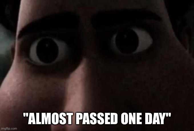 Titan stare | "ALMOST PASSED ONE DAY" | image tagged in titan stare | made w/ Imgflip meme maker