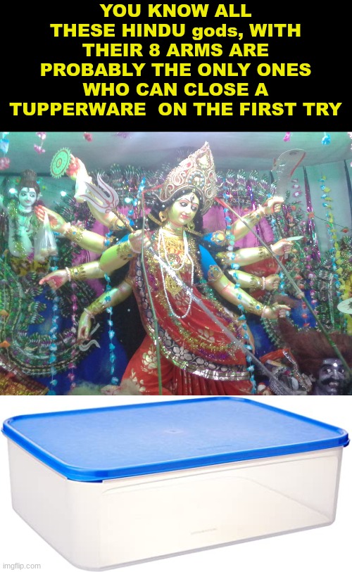 So many lids that didnt fit... | YOU KNOW ALL THESE HINDU gods, WITH THEIR 8 ARMS ARE PROBABLY THE ONLY ONES WHO CAN CLOSE A TUPPERWARE  ON THE FIRST TRY | image tagged in hindu goddess,tupperware | made w/ Imgflip meme maker