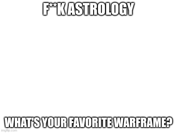 Warframe | F**K ASTROLOGY; WHAT'S YOUR FAVORITE WARFRAME? | image tagged in warframe | made w/ Imgflip meme maker